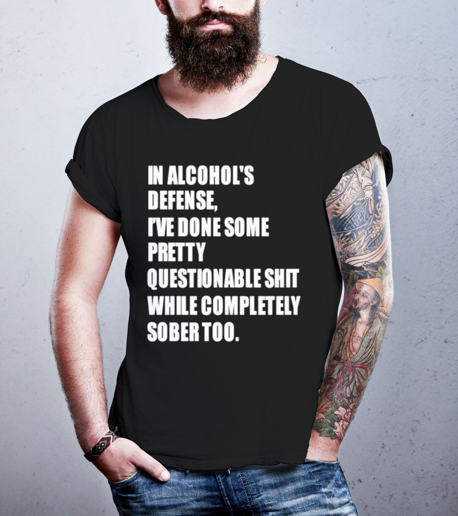 In Alcohol's Defense I've Done Some Pretty Questionable Shit While Completely Sober Too T-Shirt