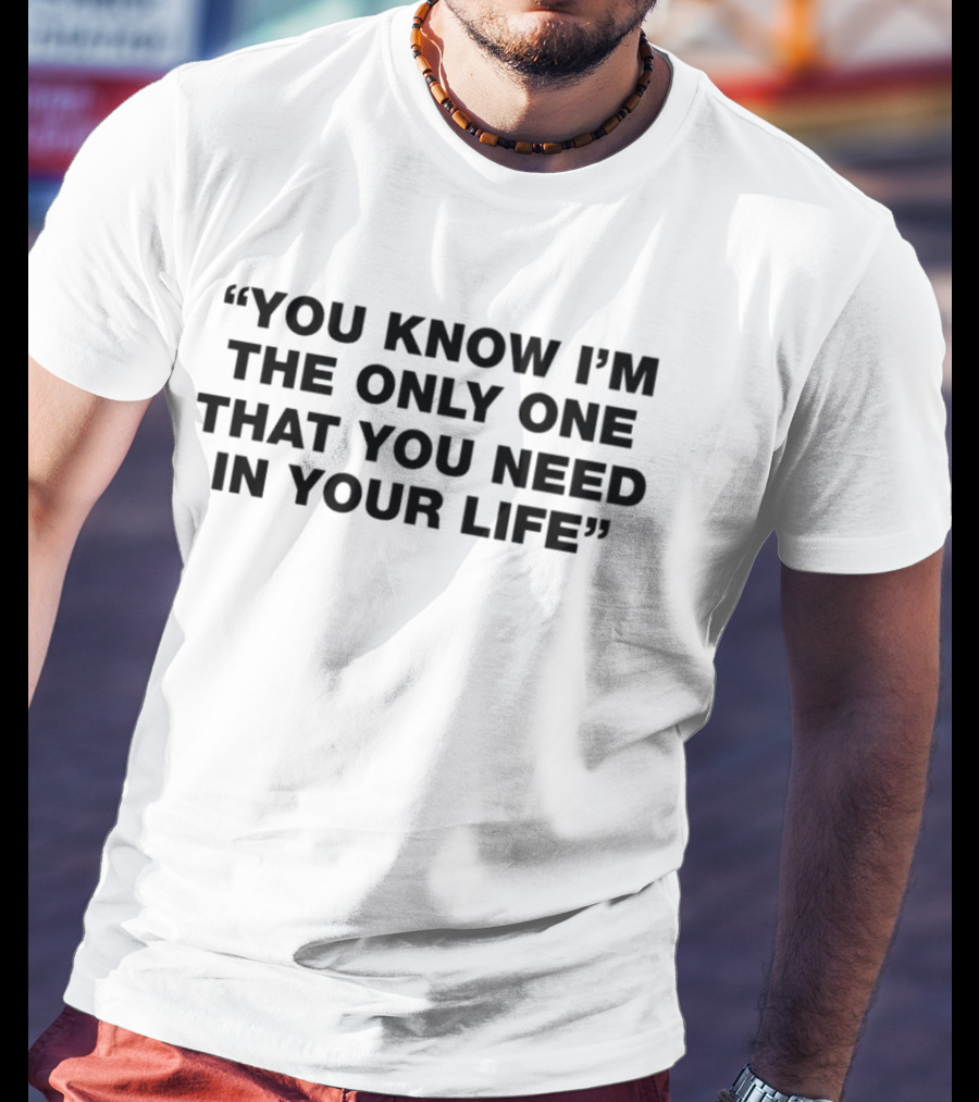You Know I'm The Only One That You Need In Your Life T-Shirt