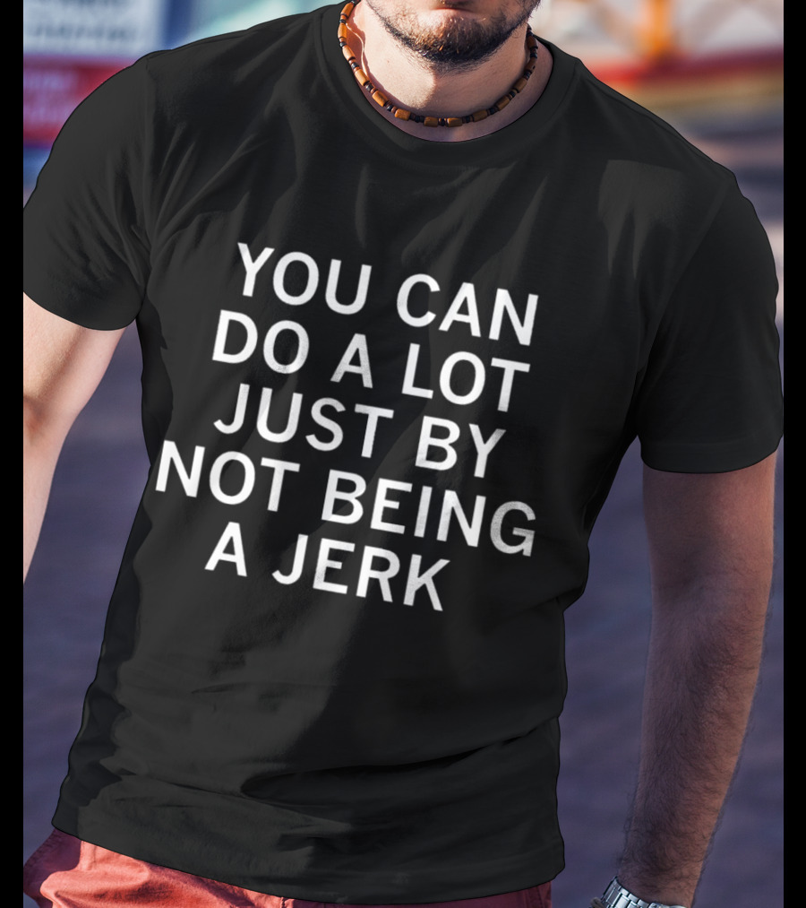 YOU CAN DO A LOT JUST BY NOT BEING A JERK T-Shirt