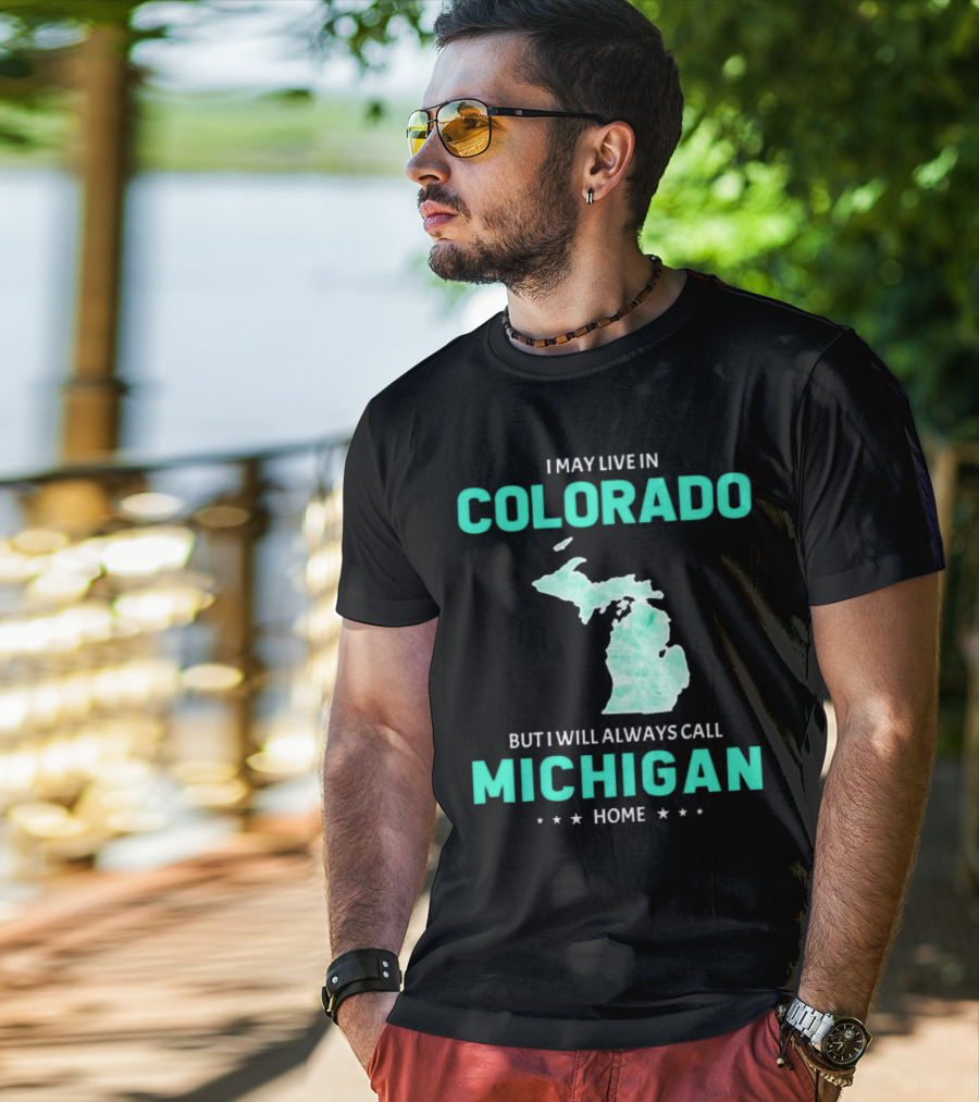 I May Live In Colorado But I Will Always Call Michigan Home With Michigan State T-Shirt