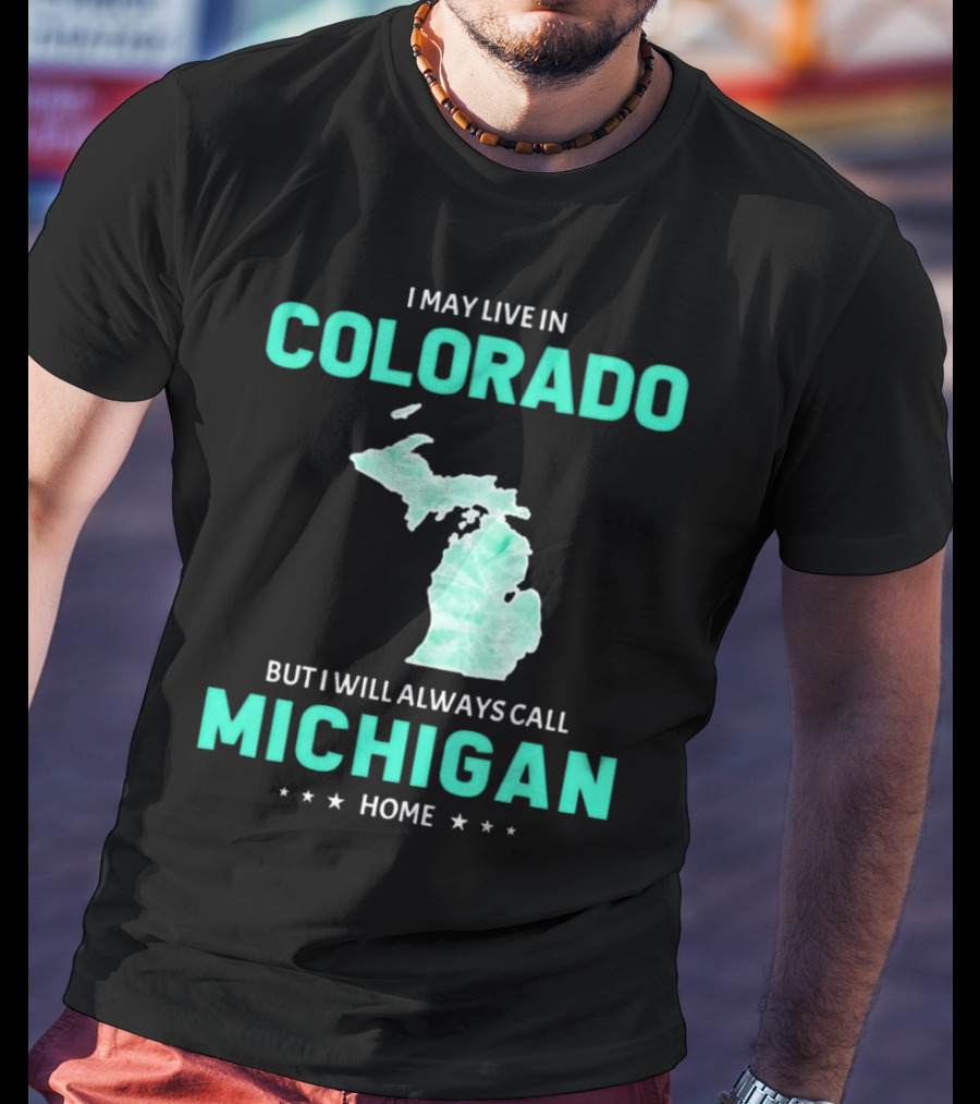 I May Live In Colorado But I Will Always Call Michigan Home With Michigan State T-Shirt