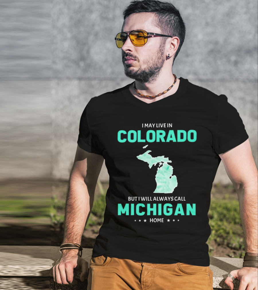 I May Live In Colorado But I Will Always Call Michigan Home With Michigan State T-Shirt