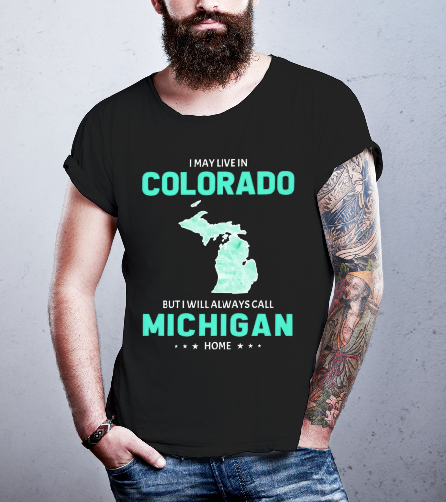 I May Live In Colorado But I Will Always Call Michigan Home With Michigan State T-Shirt