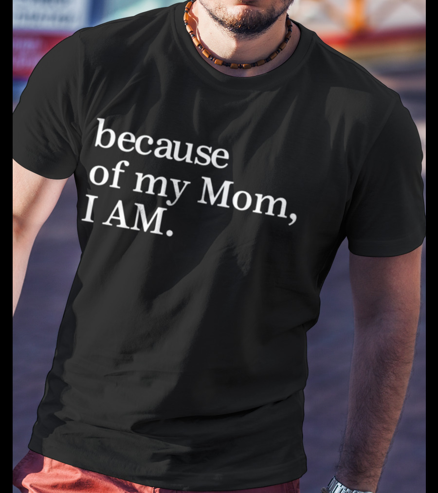 Because Of My Mom I Am T-Shirt