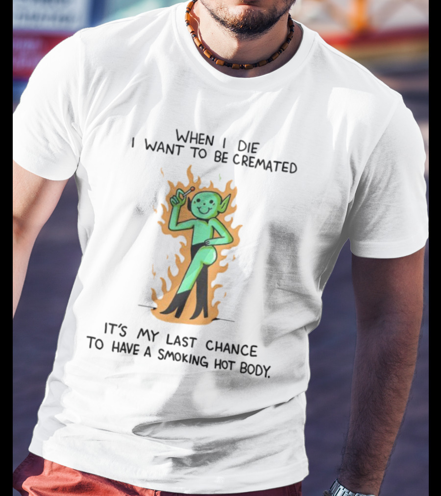When I Die I Want To Be Cremated It's My Last Chance To Have A Smoking Hot Body Whimsical Green Character In Flames T-Shirt