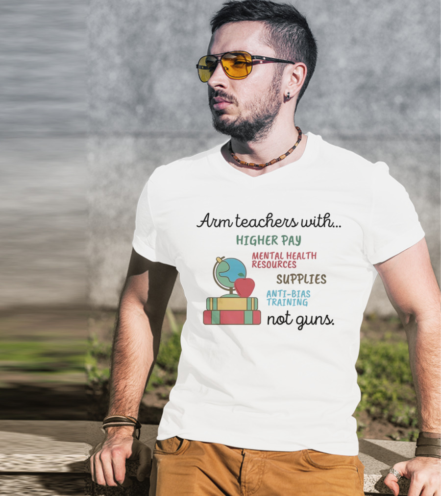 Arm Teachers With Higher Pay Mental Health Resources Supplies Anti-Bias Training Not Guns T-Shirt