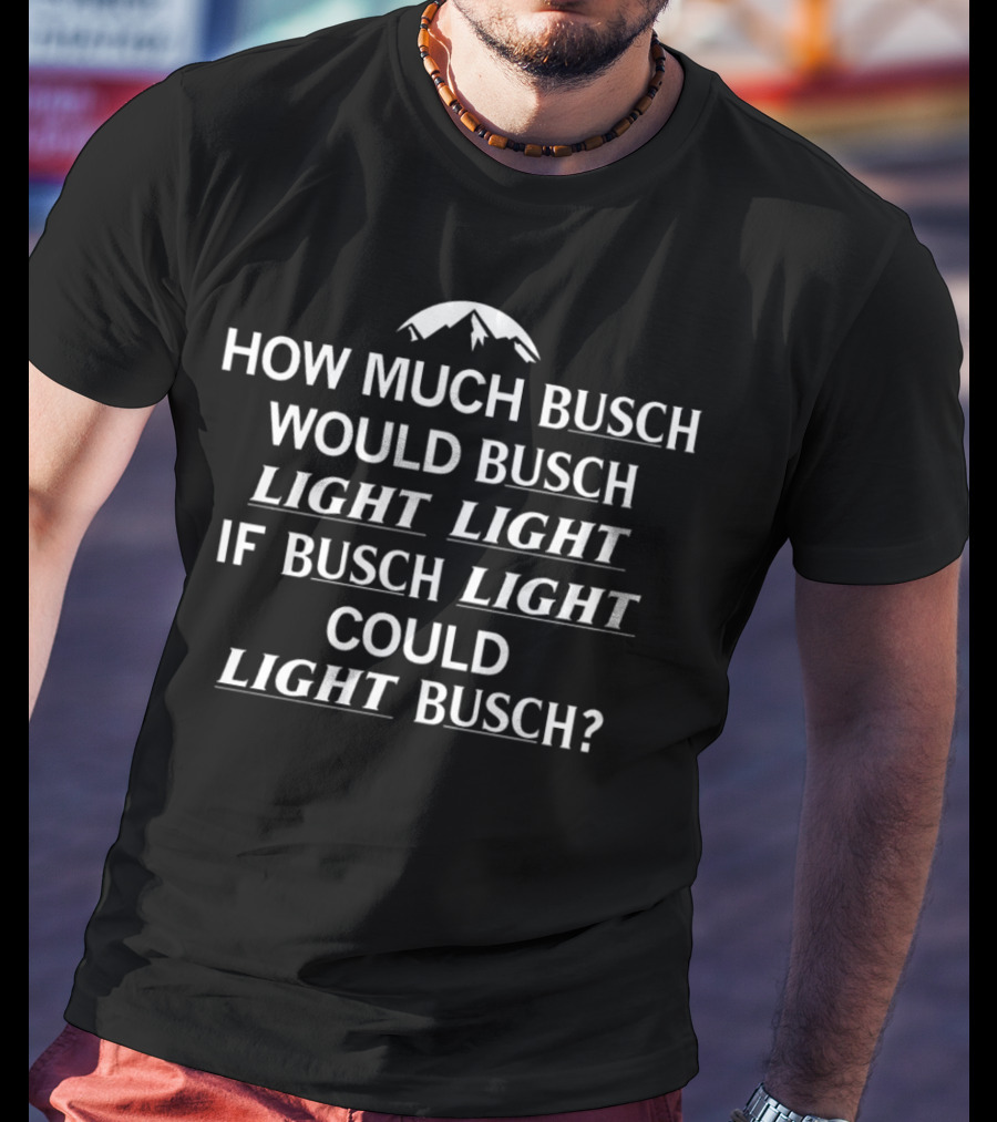 How Much Busch Would Busch Light Light If Busch Light Could Light Busch T-Shirt