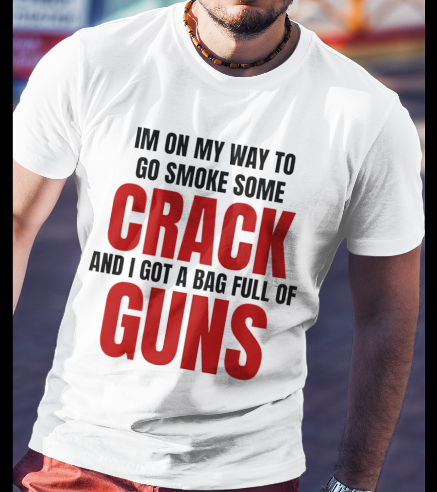 I'm On My Way To Go Smoke Some Crack And I Got A Bag Full Of Guns T-Shirt