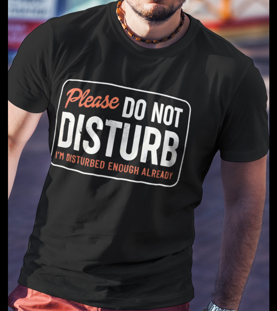 Please Do Not Disturb I'm Disturbed Enough Already T-Shirt