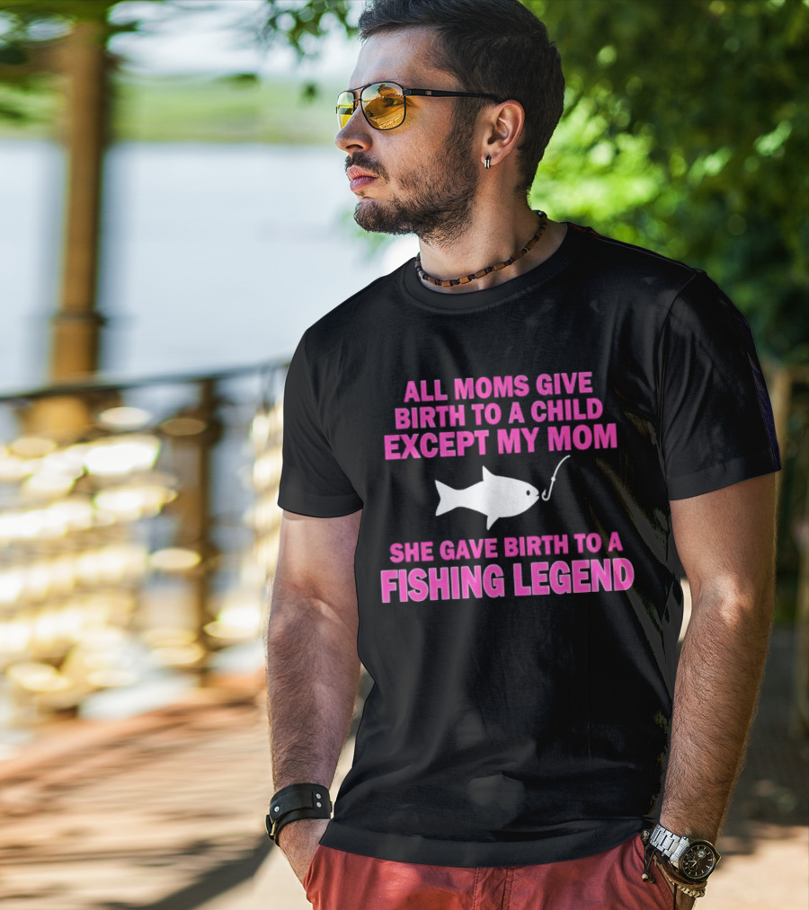 All Moms Give Birth To A Child Except My Mom She Gave Birth To A Fishing Legend T-Shirt