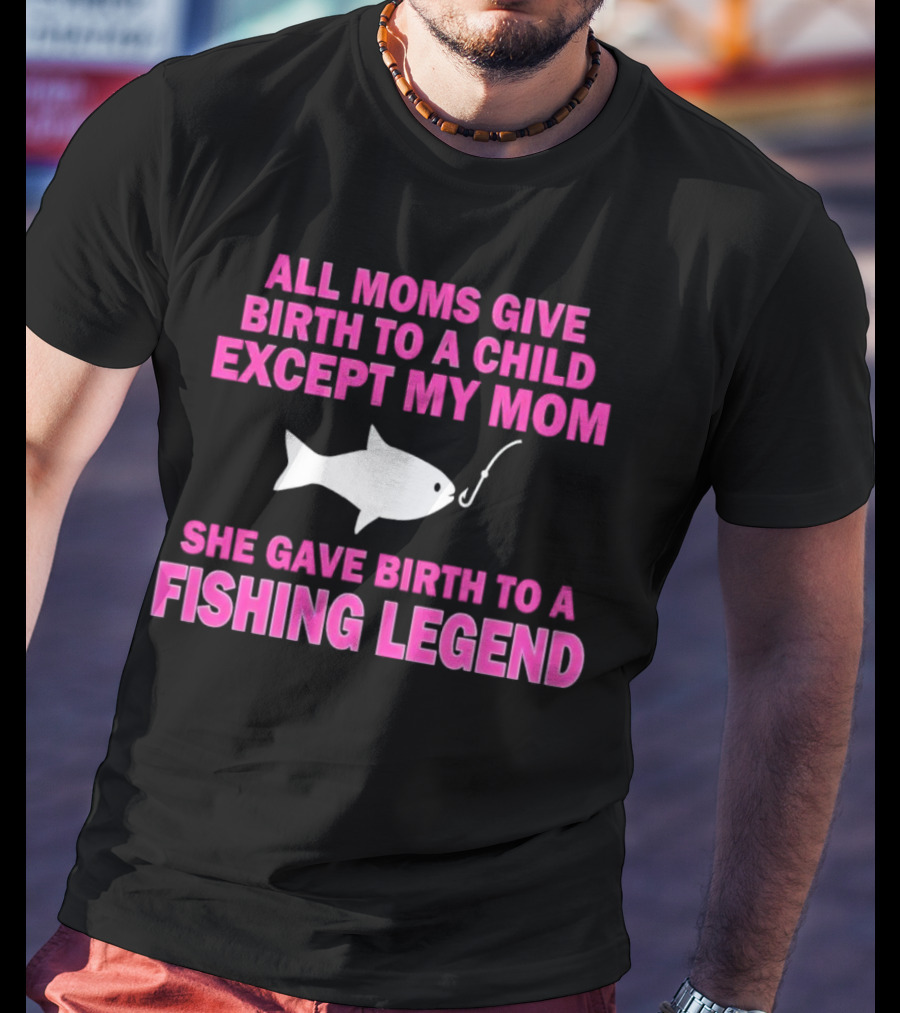 All Moms Give Birth To A Child Except My Mom She Gave Birth To A Fishing Legend T-Shirt