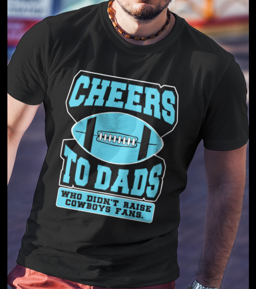 Cheers To Dads Who Didn’t Raise Cowboys Fans Football Themes T-Shirt