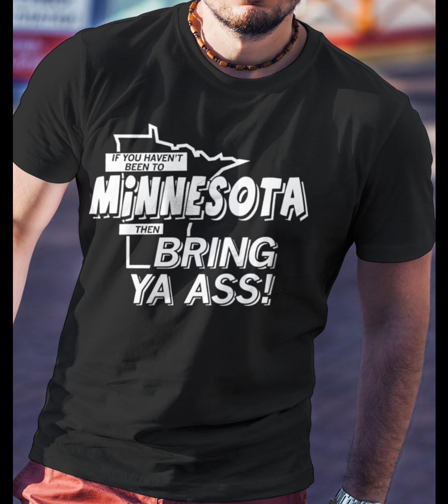 If You Haven’t Been To Minnesota Then Bring Ya Ass T-Shirt