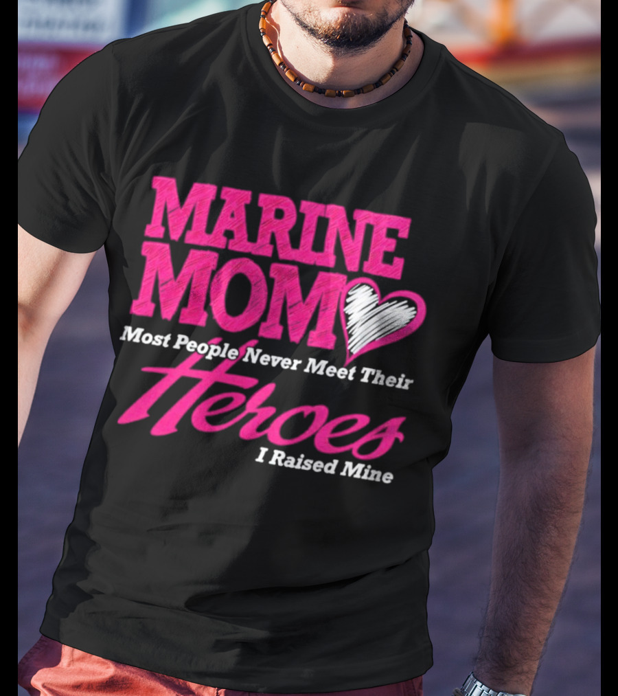 Marine Mom Most People Never Meet Their Heroes I Raised Mine T-Shirt