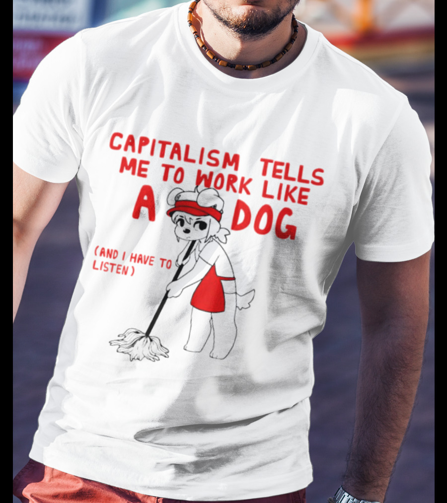 CAPITALISM TELLS ME TO WORK LIKE A DOG (AND I HAVE TO LISTEN) T-Shirt