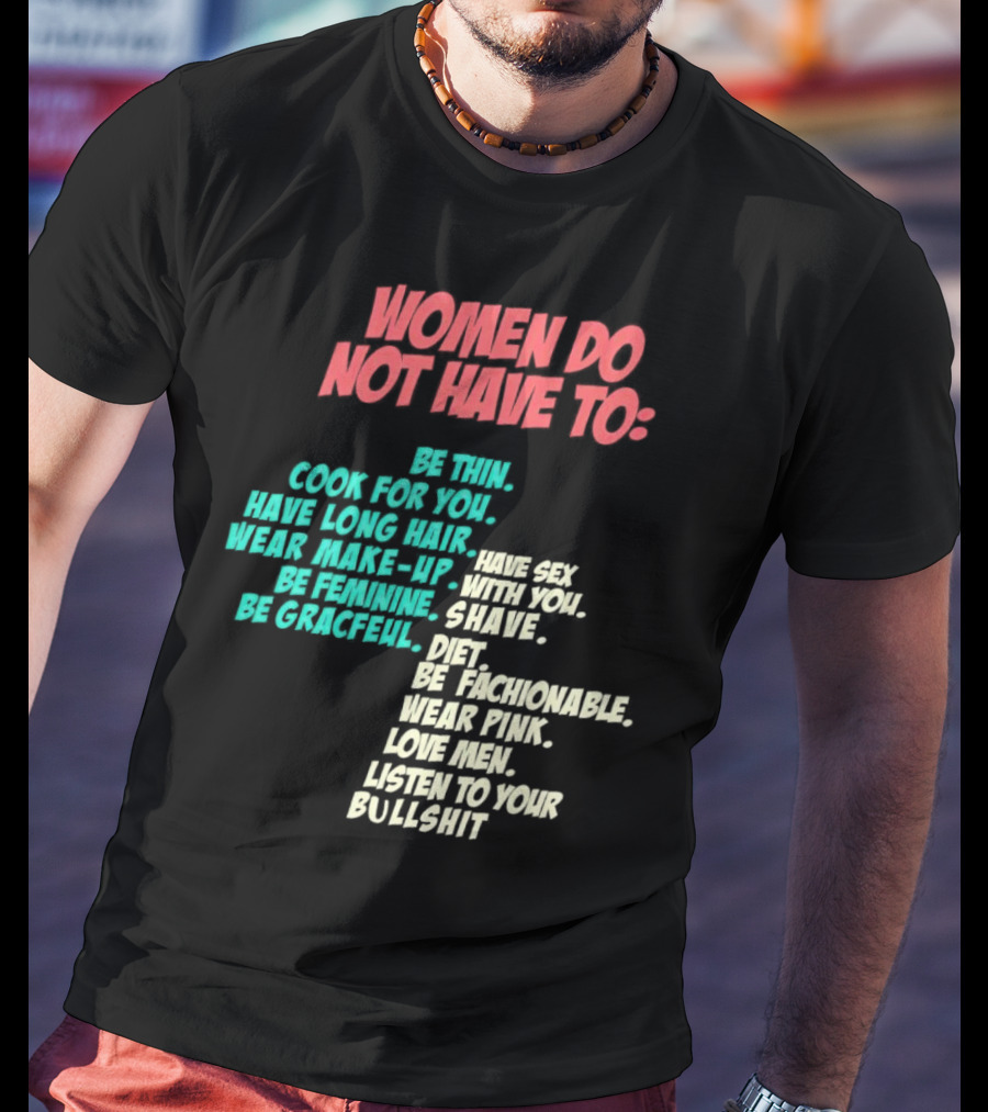 Women Do Not Have To Be Thin Cook For You Have Long Hair Wear Make-Up Be Feminine Be Graceful Be Fashionable Wear Pink Love Men Listen To Your Bullshit T-Shirt