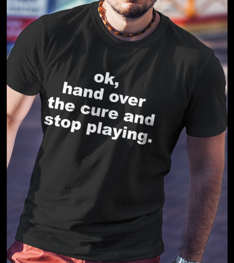 Ok Hand Over The Cure And Stop Playing Text T-Shirt