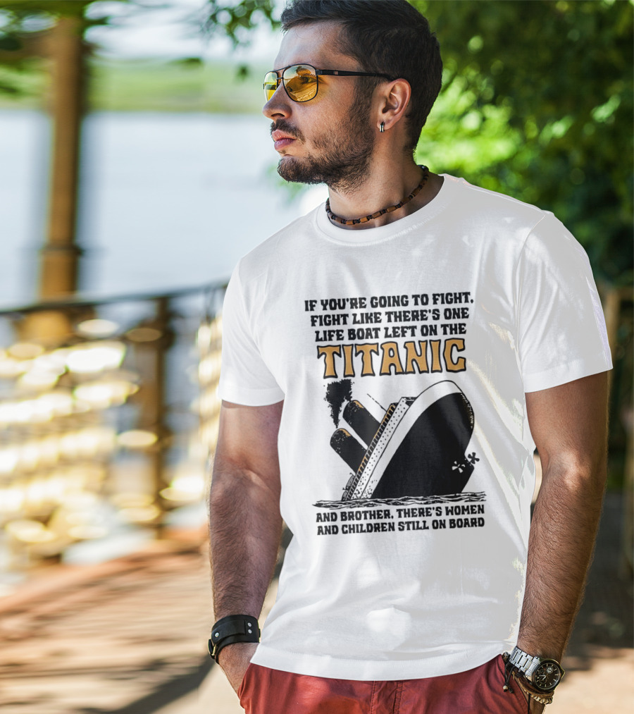 If You're Going To Fight Fight Like There's One Life Boat Left On The Titanic And Brother There's Women And Children Still On Board T-Shirt