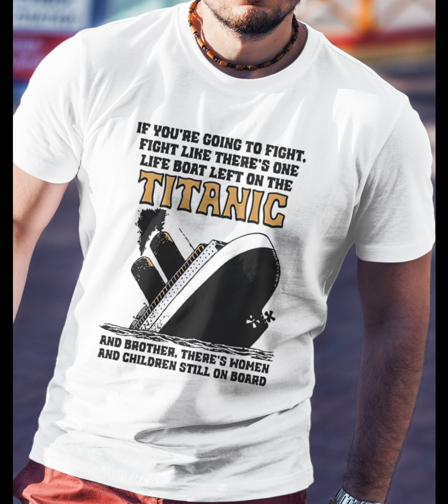If You're Going To Fight Fight Like There's One Life Boat Left On The Titanic And Brother There's Women And Children Still On Board T-Shirt