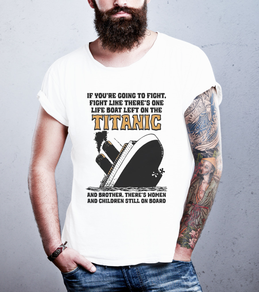 If You're Going To Fight Fight Like There's One Life Boat Left On The Titanic And Brother There's Women And Children Still On Board T-Shirt