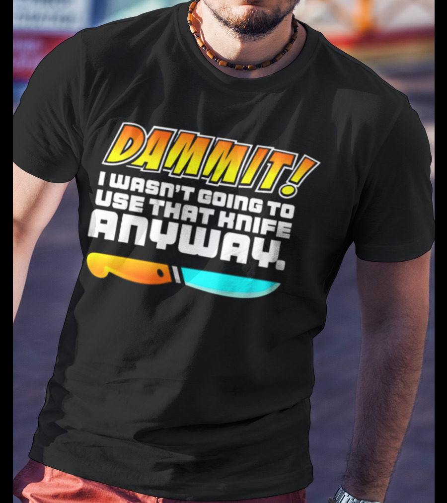 Dammit I Wasn't Going To Use That Knife Anyway Colorful Knife T-Shirt