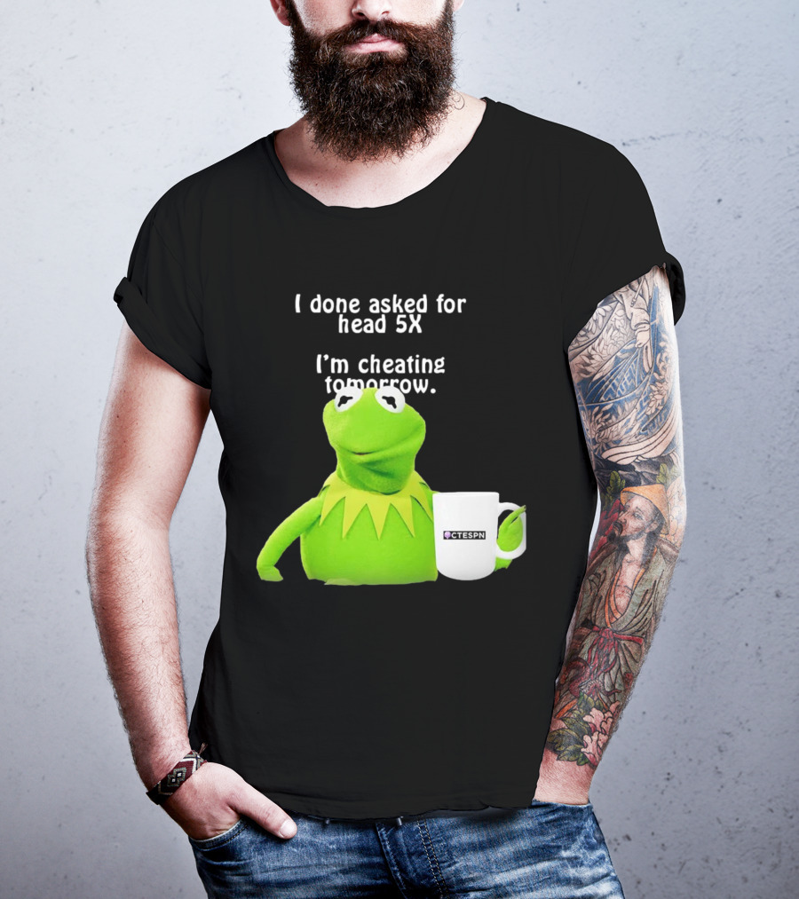 I Done Asked For Head 5X I’m Cheating Tomorrow Frog With Mug Ctespn T-Shirt