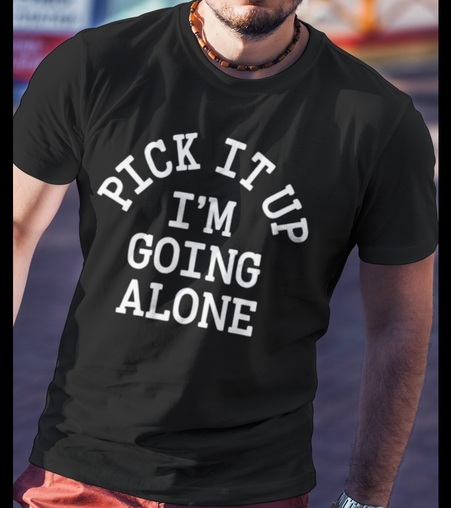 PICK IT UP I'M GOING ALONE T-Shirt