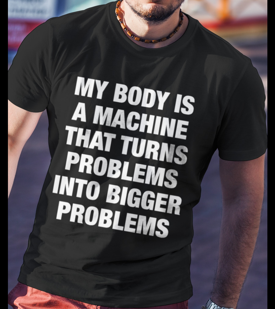 My Body Is A Machine That Turns Problems Into Bigger Problems T-Shirt