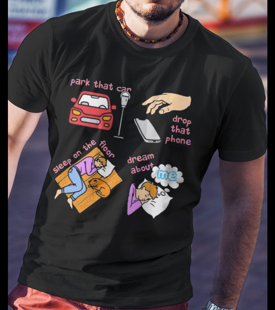 Park That Car Drop That Phone Sleep On The Floor Dream About Me T-Shirt
