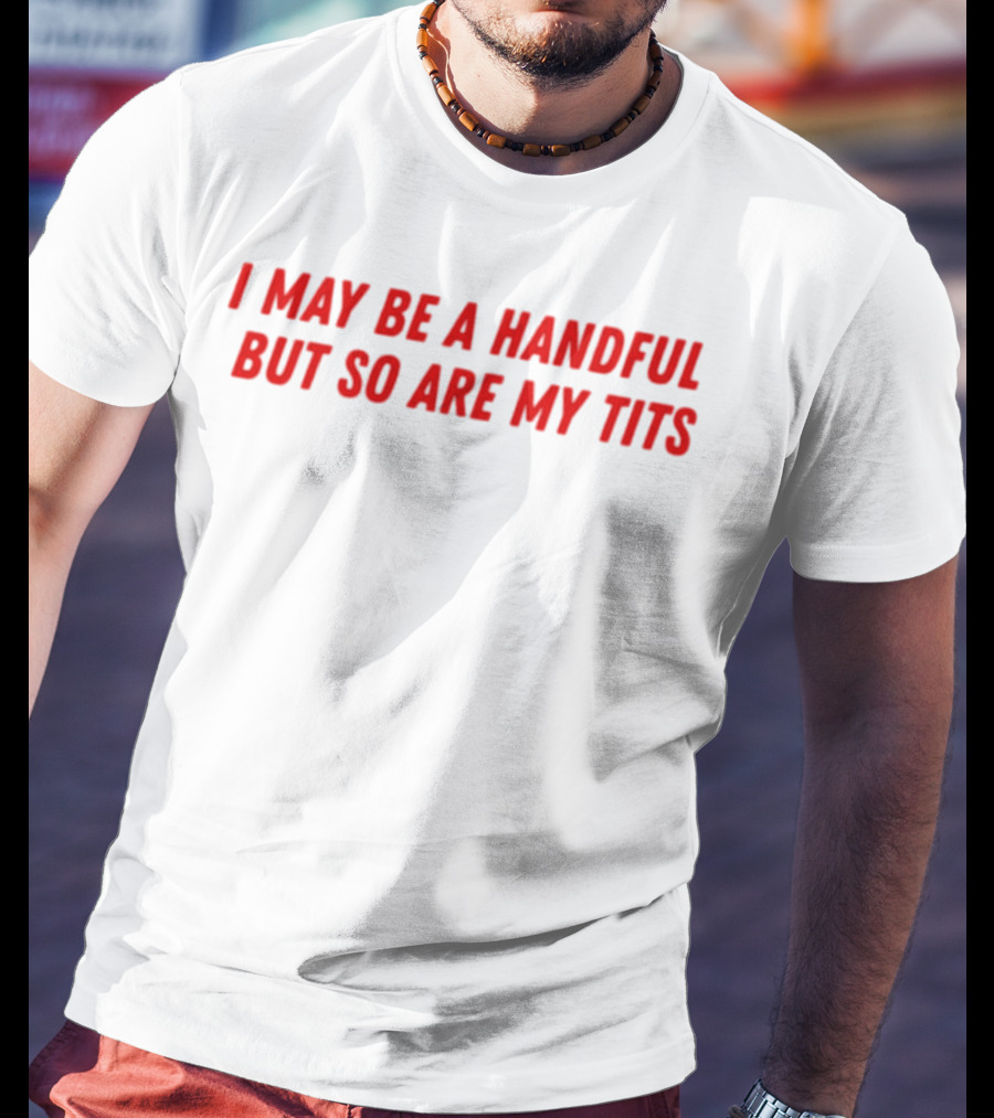 I May Be A Handful But So Are My Tits T-Shirt