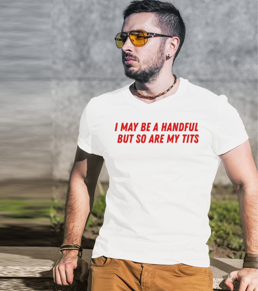 I May Be A Handful But So Are My Tits T-Shirt