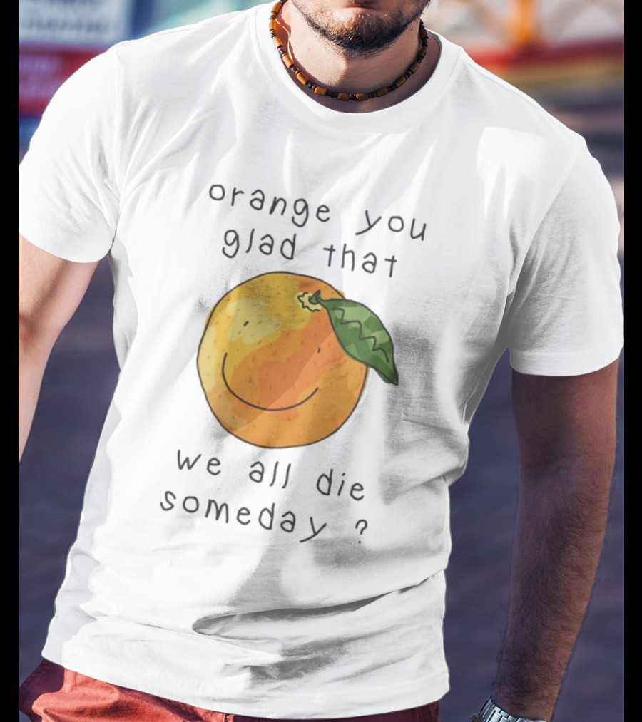 Orange You Glad That We All Die Someday? T-Shirt