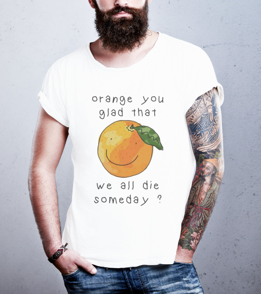 Orange You Glad That We All Die Someday? T-Shirt