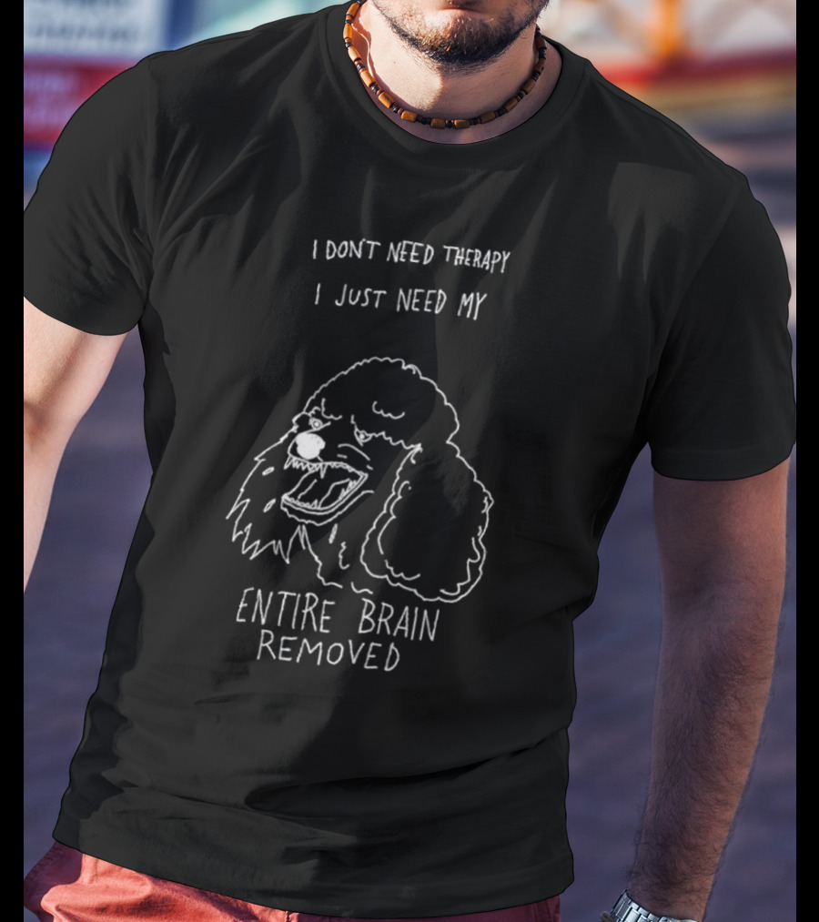 I Don't Need Therapy I Just Need My Entire Brain Removed Angry Poodle T-Shirt
