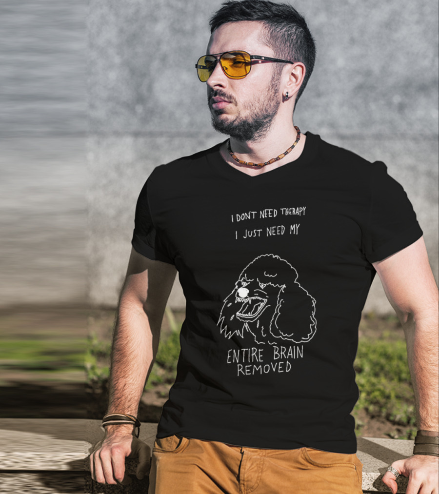 I Don't Need Therapy I Just Need My Entire Brain Removed Angry Poodle T-Shirt