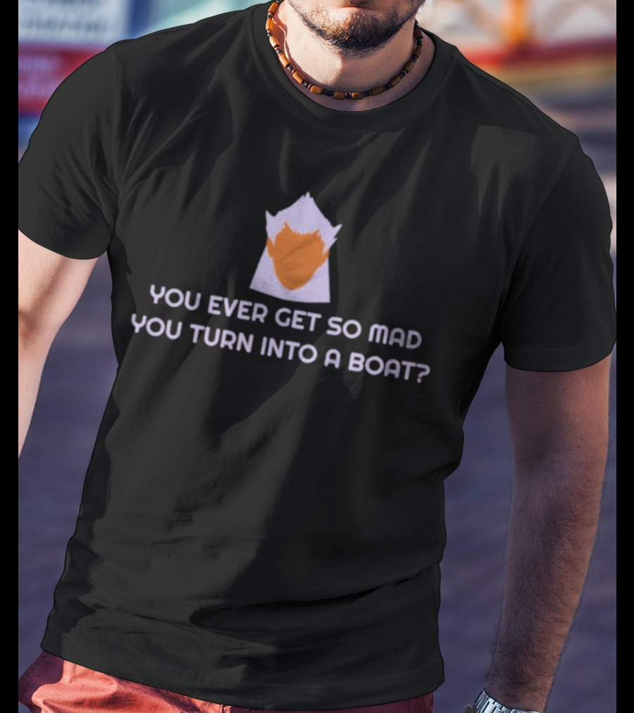 You Ever Get So Mad You Turn Into A Boat? T-Shirt