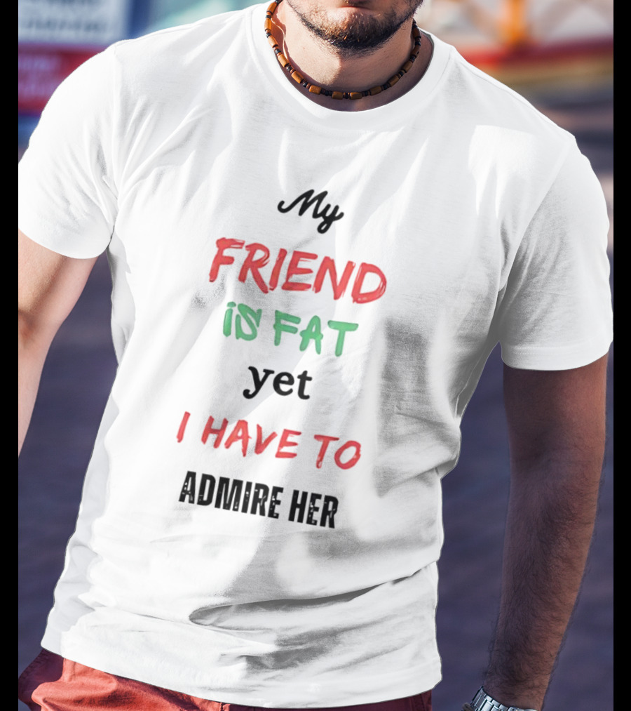 My Friend Is Fat Yet I Have To Admire Her T-Shirt