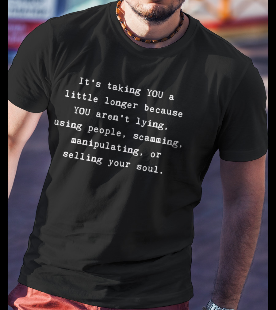 It's Taking You A Little Longer Because You Aren't Lying Using People Scamming Manipulating Or Selling Your Soul T-Shirt