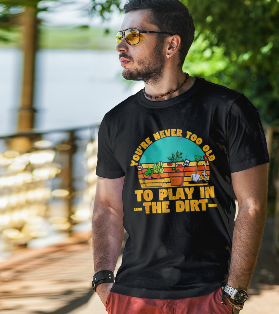 You’re Never Too Old To Play In The Dirt Vintage Gardening Tools And Plants T-Shirt