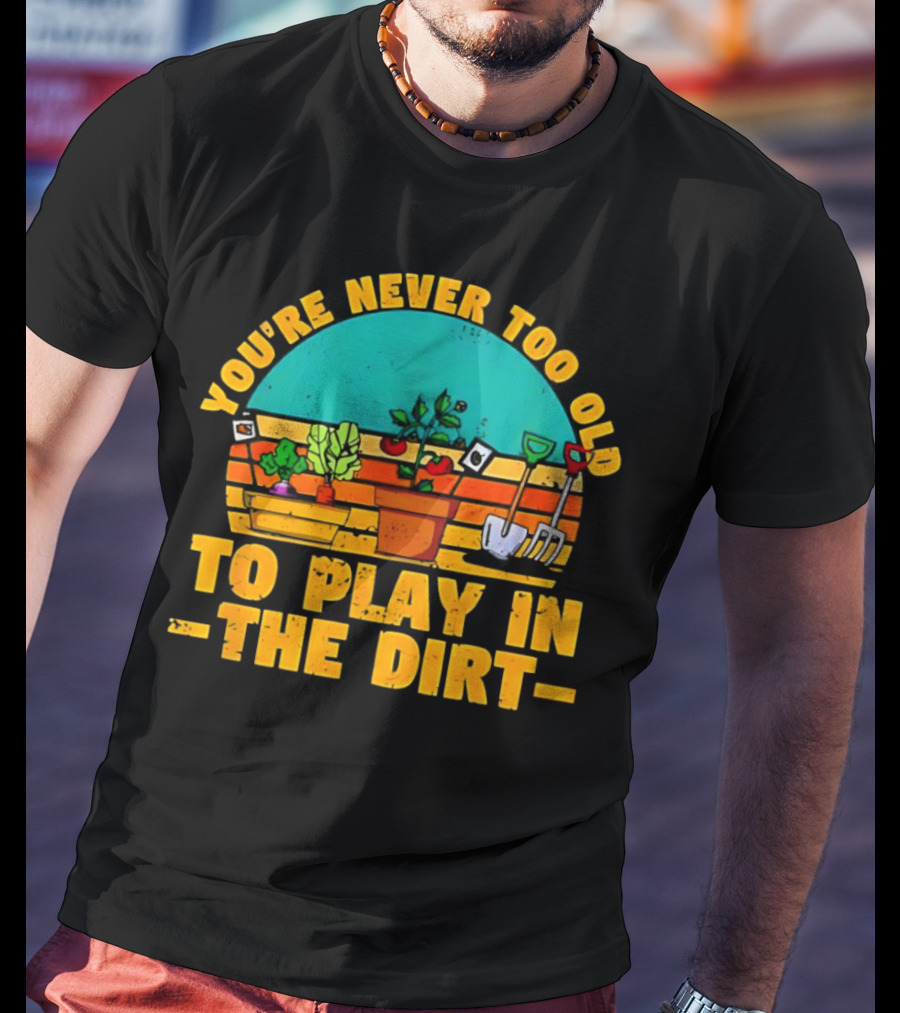 You’re Never Too Old To Play In The Dirt Vintage Gardening Tools And Plants T-Shirt