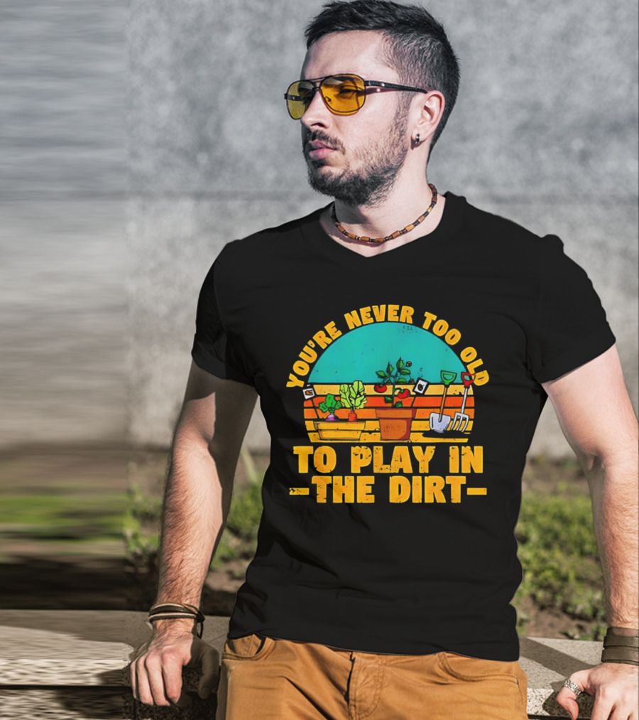 You’re Never Too Old To Play In The Dirt Vintage Gardening Tools And Plants T-Shirt