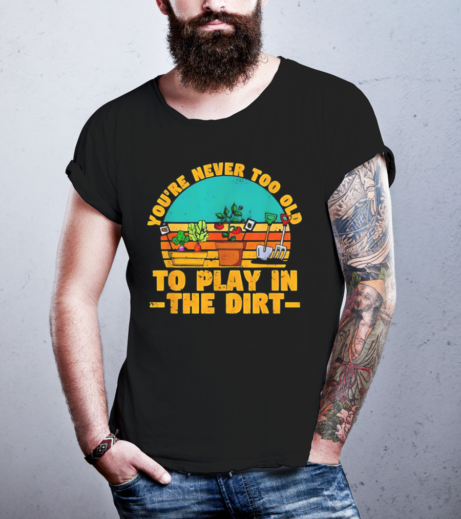 You’re Never Too Old To Play In The Dirt Vintage Gardening Tools And Plants T-Shirt