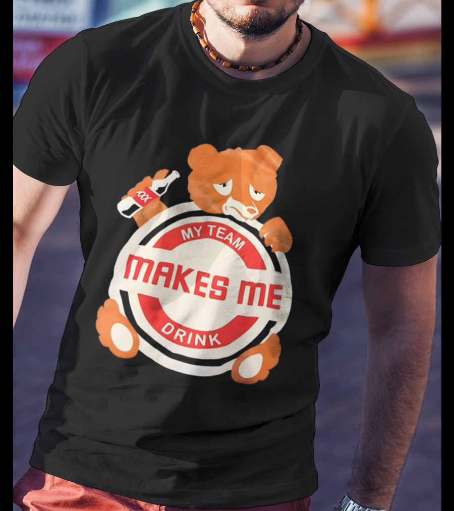 My Team Makes Me Drink Bear With Sad Bear Holding Bottle T-Shirt