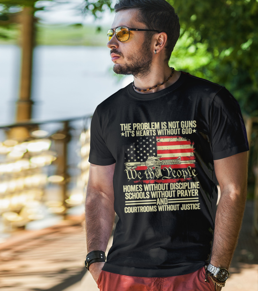 The Problem Is Not Guns It's Hearts Without God We The People Homes Without Discipline Schools Without Prayer Courtrooms Without Justice T-Shirt