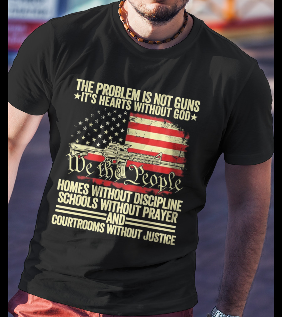 The Problem Is Not Guns It's Hearts Without God We The People Homes Without Discipline Schools Without Prayer Courtrooms Without Justice T-Shirt