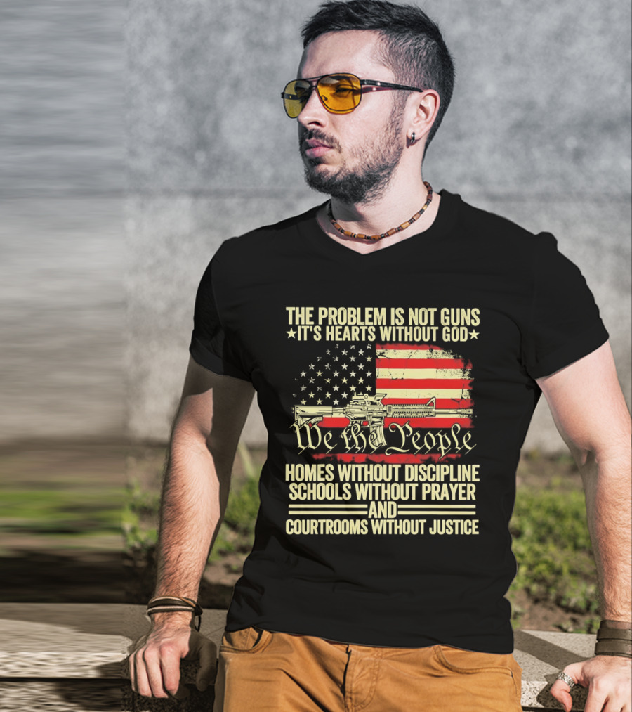 The Problem Is Not Guns It's Hearts Without God We The People Homes Without Discipline Schools Without Prayer Courtrooms Without Justice T-Shirt