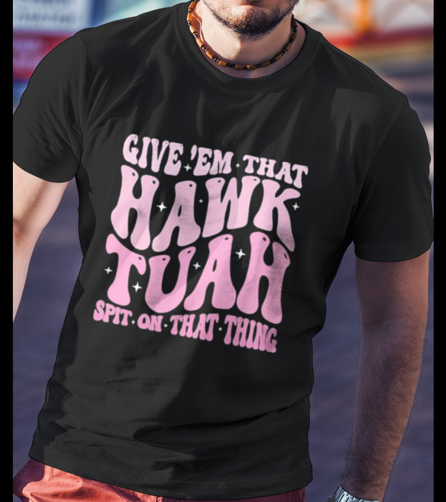 Give ’Em That Hawk Tuah Spit On That Thing T-Shirt
