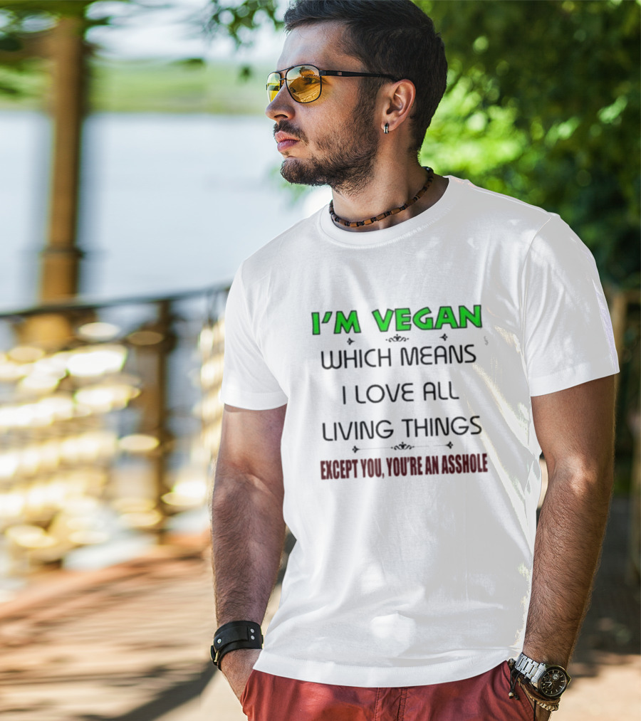 I’m Vegan Which Means I Love All Living Things Except You You’re An Asshole T-Shirt