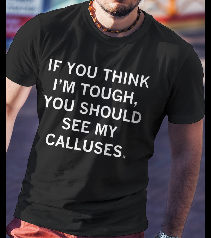 If You Think I'm Tough, You Should See My Calluses T-Shirt