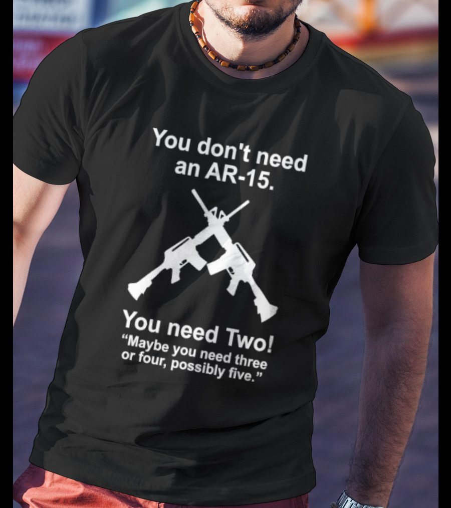 You Don't Need An AR-15 You Need Two Maybe Three Or Four Possibly Five T-Shirt